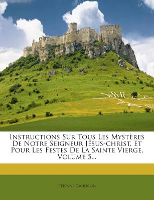 Instructions Sur Tous Les Mystères De Notre Seigneur Jésus-christ, Et Pour Les Festes De La Sainte Vierge, Volume 5...