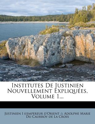 Institutes de Justinien Nouvellement Expliquees, Volume 1...