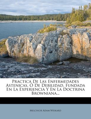 Practica De Las Enfermedades Astenicas, Ó De Debilidad, Fundada En La Experiencia Y En La Doctrina Browniana...