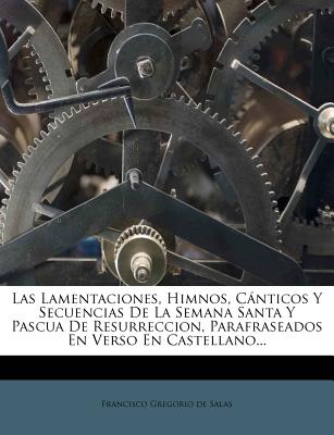 Las Lamentaciones, Himnos, Cánticos Y Secuencias De La Semana Santa Y Pascua De Resurreccion, Parafraseados En Verso En Castellano...