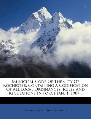 Municipal Code of the City of Rochester: Containing a Codification of All Local Ordinances, Rules and Regulations in Force Jan. 1, 1907...