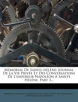 Memorial de Sainte-Helene: Journal de La Vie Privee Et Des Conversations de L'Empereur Napoleon a Sainte Helene, Part 3...