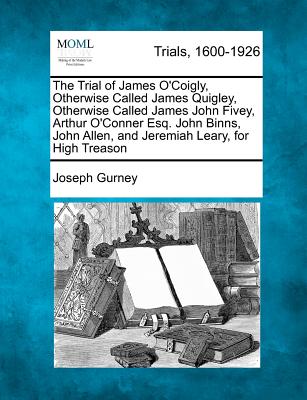 The Trial of James O'Coigly, Otherwise Called James Quigley, Otherwise Called James John Fivey, Arthur O'Conner Esq. John Binns, John Allen, and Jerem
