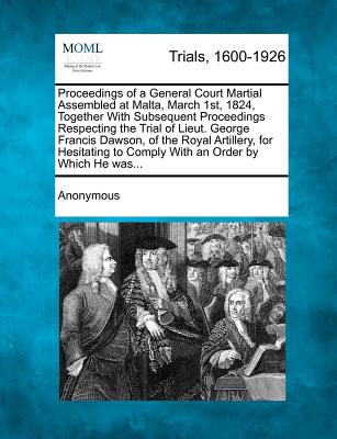 Proceedings of a General Court Martial Assembled at Malta, March 1st, 1824, Together with Subsequent Proceedings Respecting the Trial of Lieut. George