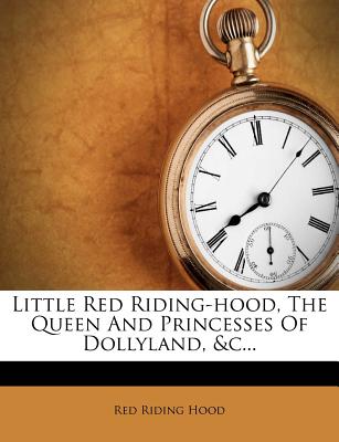 Little Red Riding-Hood, the Queen and Princesses of Dollyland, &C...