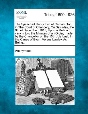 The Speech of Henry Earl of Carhampton, in the Court of Chancery, on Saturday, the 9th of December, 1815, Upon a Motion to Vary in Toto the Minutes of