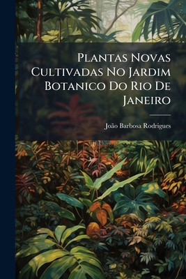 Plantas Novas Cultivadas No Jardim Botanico Do Rio De Janeiro: Descriptas, Classificadas E Desenhadas, Parts 1-6...
