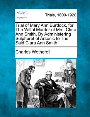 Trial of Mary Ann Burdock, for the Wilful Murder of Mrs. Clara Ann Smith, by Administering Sulphuret of Arsenic to the Said Clara Ann Smith