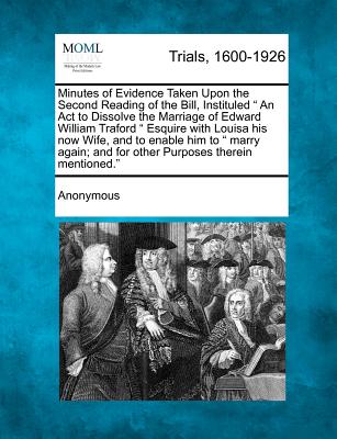 Minutes of Evidence Taken Upon the Second Reading of the Bill, Instituled an ACT to Dissolve the Marriage of Edward William Traford Esquire with Louis