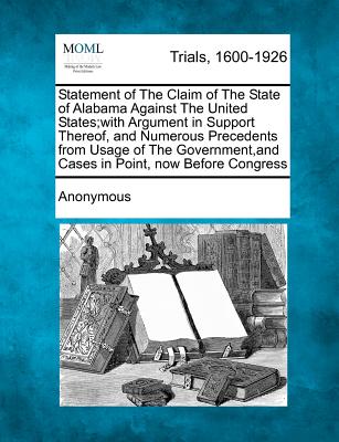 Statement of the Claim of the State of Alabama Against the United States;with Argument in Support Thereof, and Numerous Precedents from Usage of the G