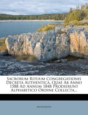 Sacrorum Rituum Congregationis Decreta Authentica, Quae AB Anno 1588 Ad Annum 1848 Prodierunt Alphabetico Ordine Collecta...