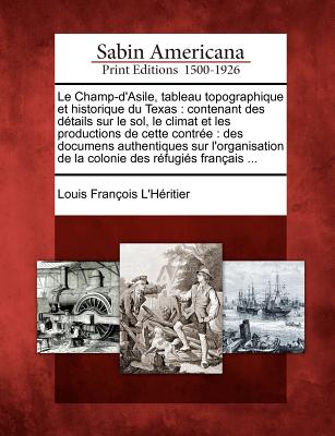 Le Champ-D'Asile, Tableau Topographique Et Historique Du Texas: Contenant Des Details Sur Le Sol, Le Climat Et Les Productions de Cette Contree: Des D
