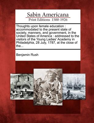 Thoughts Upon Female Education: Accommodated to the Present State of Society, Manners, and Government, in the United States of America: Addressed to t