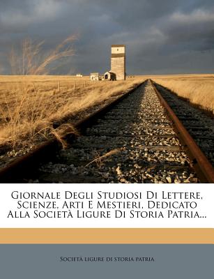 Giornale Degli Studiosi Di Lettere, Scienze, Arti E Mestieri, Dedicato Alla Societa Ligure Di Storia Patria...