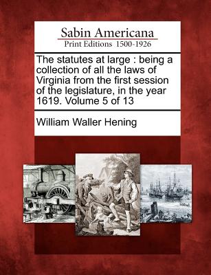 The statutes at large: being a collection of all the laws of Virginia from the first session of the legislature, in the year 1619. Volume 5 of 13