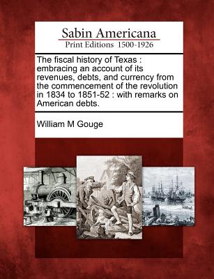The Fiscal History of Texas: Embracing an Account of Its Revenues, Debts, and Currency from the Commencement of the Revolution in 1834 to 1851-52: