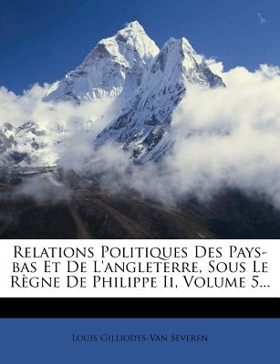Relations Politiques Des Pays-Bas Et de L'Angleterre, Sous Le Regne de Philippe II, Volume 5...