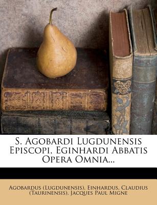 S. Agobardi Lugdunensis Episcopi, Eginhardi Abbatis Opera Omnia...