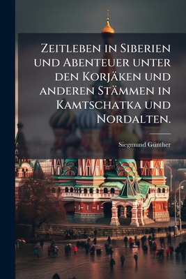 Zeitleben in Siberien und Abenteuer unter den Korjäken und anderen Stämmen in Kamtschatka und Nordalten.