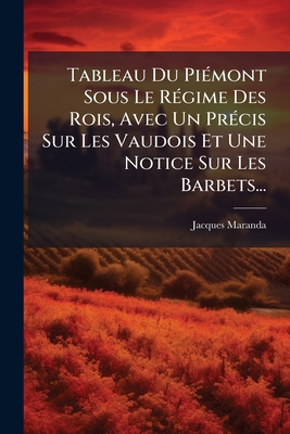 Tableau Du Piémont Sous Le Régime Des Rois, Avec Un Précis Sur Les Vaudois Et Une Notice Sur Les Barbets...