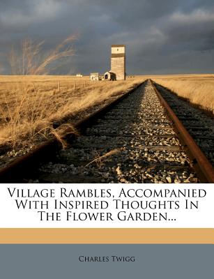 Village Rambles, Accompanied with Inspired Thoughts in the Flower Garden...