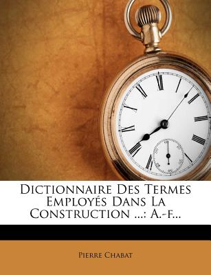 Dictionnaire Des Termes Employés Dans La Construction ...: A.-f...