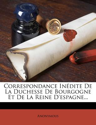 Correspondance Inédite De La Duchesse De Bourgogne Et De La Reine D'espagne...