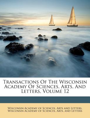 Transactions Of The Wisconsin Academy Of Sciences, Arts, And Letters, Volume 12