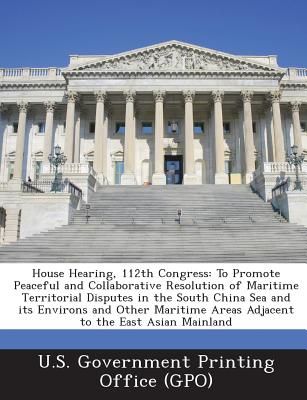 House Hearing, 112th Congress: To Promote Peaceful and Collaborative Resolution of Maritime Territorial Disputes in the South China Sea and its Enviro