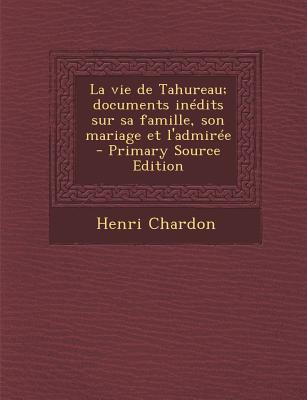 Vie de Tahureau; Documents Inedits Sur Sa Famille, Son Mariage Et L'Admiree