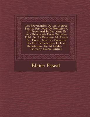 Les Provinciales Ou Les Lettres Ecrites Par Louis de Montalte a Un Provincial de Ses Amis Et Aux Reverends Peres Jesuites: Publ. Sur La Derniere Ed. R