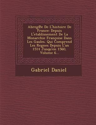 Abreg E de L'Histoire de France: Depuis L'Etablissement de La Monarchie Francoise Dans Les Gaules. Qui Comprend Les Regnes Depuis L'An 1514 Jusqu'en 1