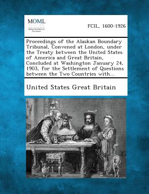 Proceedings of the Alaskan Boundary Tribunal, Convened at London, Under the Treaty Between the United States of America and Great Britain, Concluded a