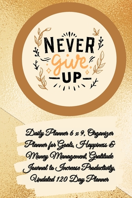 Daily Planner 6 x 9 - NEVER GIVE UP, Organizer Planner for Goals, Happiness & Money Management, Gratitude Journal to Increase Productivity, Undated 12