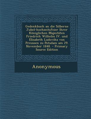 Gedenkbuch an Die Silberne Jubel-Hochzeitsfeier Ihrer Koniglichen Majestaten Friedrich Wilhelm IV. Und Elisabeth Ludovika Von Preussen Zu Potsdam Am 2