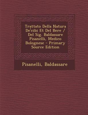 Trattato Della Natura de'Cibi Et del Bere / del Sig. Baldassare Pisanelli, Medico Bolognese - Primary Source Edition