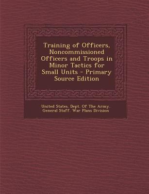 Training of Officers, Noncommissioned Officers and Troops in Minor Tactics for Small Units - Primary Source Edition