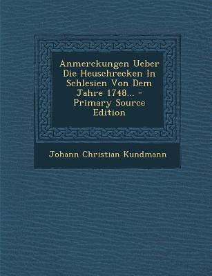 Anmerckungen Ueber Die Heuschrecken in Schlesien Von Dem Jahre 1748... - Primary Source Edition