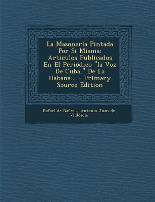 La Masonería Pintada Por Si Misma: Articulos Publicados En El Periódico la Voz De Cuba, De La Habana...