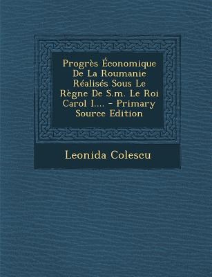 Progrès Économique De La Roumanie Réalisés Sous Le Règne De S.m. Le Roi Carol I....