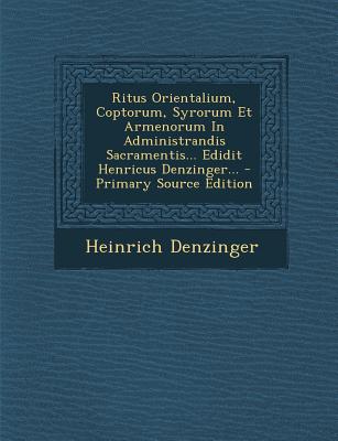 Ritus Orientalium, Coptorum, Syrorum Et Armenorum In Administrandis Sacramentis... Edidit Henricus Denzinger...
