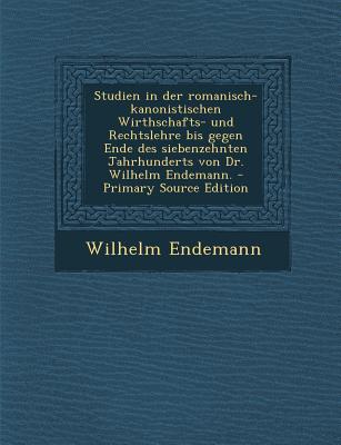 Studien in Der Romanisch-Kanonistischen Wirthschafts- Und Rechtslehre Bis Gegen Ende Des Siebenzehnten Jahrhunderts Von Dr. Wilhelm Endemann. - Primar