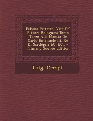 Felsina Pittrice: Vite de' Pittori Bolognesi Tomo Terzo Alla Maesta de Carlo Emanuele III. Re Di Sardegna &C. &C..