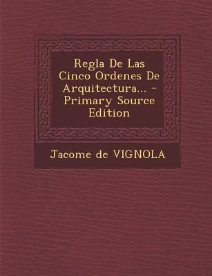 Regla de Las Cinco Ordenes de Arquitectura... - Primary Source Edition