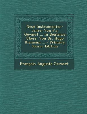 Neue Instrumenten-Lehre: Von F.A. Gevaert ... in Deutshce Ubers. Von Dr. Hugo Riemann ... - Primary Source Edition