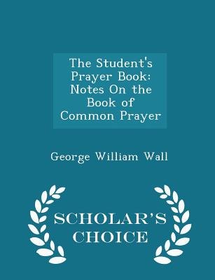 The Student's Prayer Book: Notes on the Book of Common Prayer - Scholar's Choice Edition