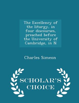 The Excellency of the Liturgy, in Four Discourses, Preached Before the University of Cambridge, in N - Scholar's Choice Edition