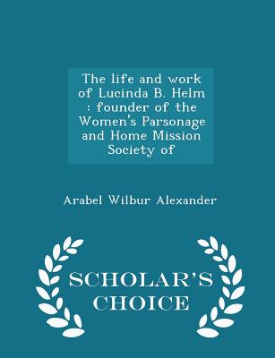 The Life and Work of Lucinda B. Helm: Founder of the Women's Parsonage and Home Mission Society of - Scholar's Choice Edition