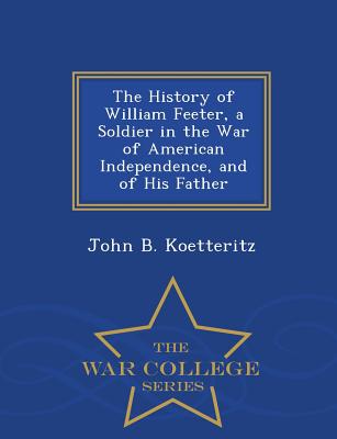 The History of William Feeter, a Soldier in the War of American Independence, and of His Father - War College Series