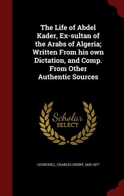 The Life of Abdel Kader, Ex-sultan of the Arabs of Algeria; Written From his own Dictation, and Comp. From Other Authentic Sources